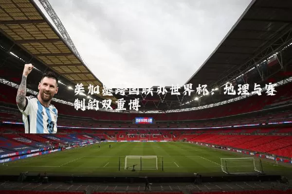 美加墨跨国联办世界杯:地理与赛制的双重博弈
