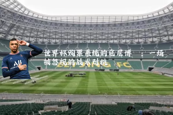 世界杯购票系统的底层博弈:一场被忽视的战术对抗