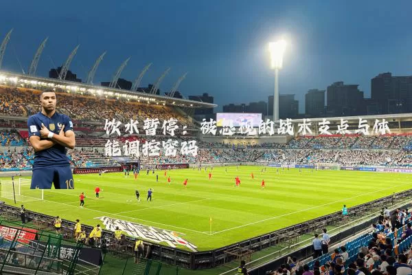 饮水暂停：被忽视的战术支点与体能调控密码