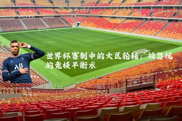 世界杯赛制中的大区轮转：被忽视的竞技平衡术