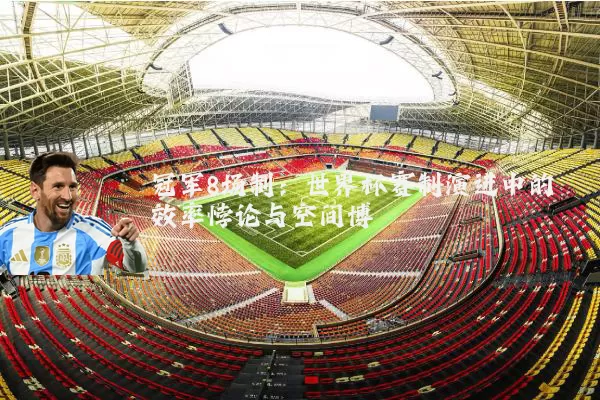 冠军8场制：世界杯赛制演进中的效率悖论与空间博弈