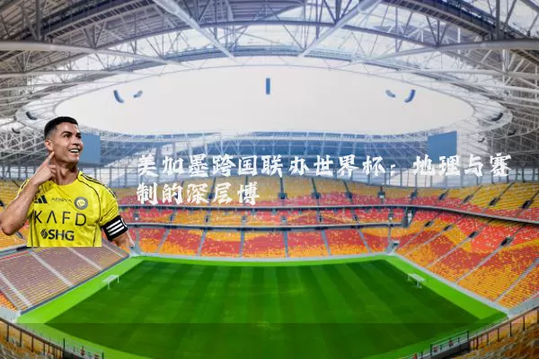 美加墨跨国联办世界杯：地理与赛制的深层博弈
