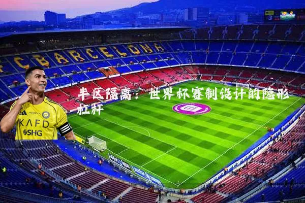 半区隔离:世界杯赛制设计的隐形杠杆