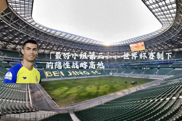 「最好小组第三」:世界杯赛制下的隐性战略高地
