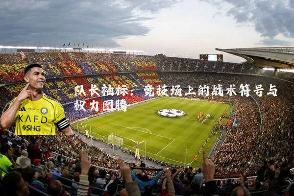 队长袖标:竞技场上的战术符号与权力图腾