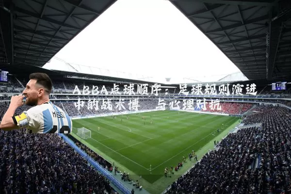 ABBA点球顺序:足球规则演进中的战术博弈与心理对抗