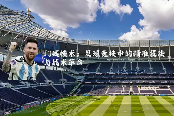 门线技术:足球竞技中的精准裁决与战术革命