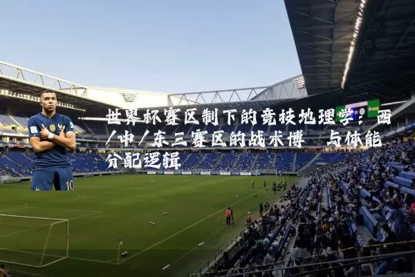 世界杯赛区制下的竞技地理学：西/中/东三赛区的战术博弈与体能分配逻辑
