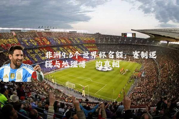 非洲9.5个世界杯名额：赛制逻辑与地理博弈的真相